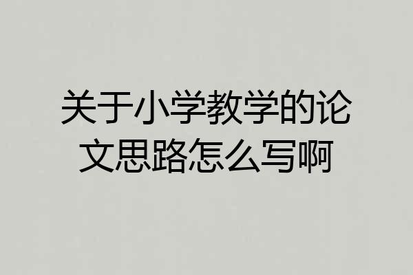关于小学教学的论文思路怎么写啊