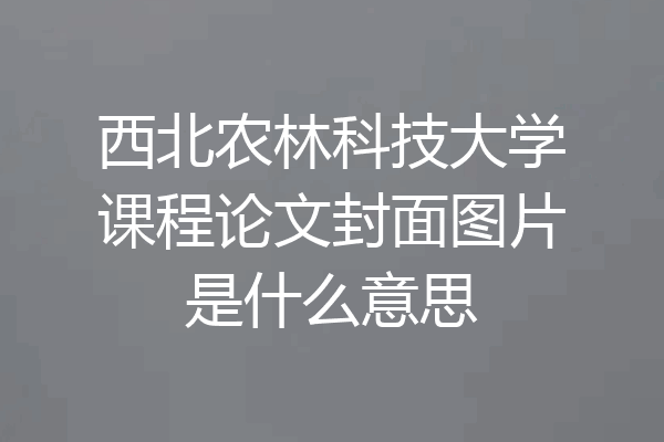 西北农林科技大学课程论文封面图片是什么意思
