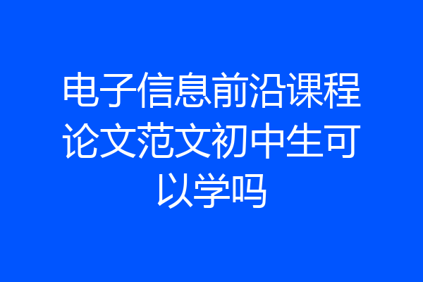 电子信息前沿课程论文范文初中生可以学吗