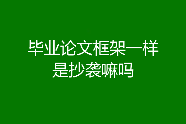 毕业论文框架一样是抄袭嘛吗
