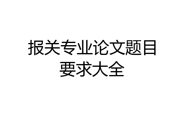 报关专业论文题目要求大全