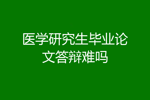 医学研究生毕业论文答辩难吗