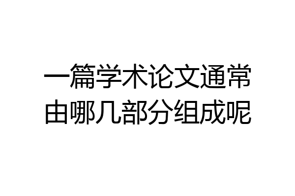 一篇学术论文通常由哪几部分组成呢