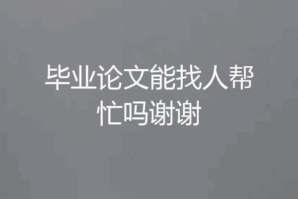 毕业论文能找人帮忙吗谢谢