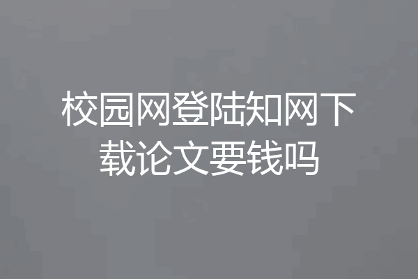 校园网登陆知网下载论文要钱吗