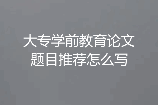 大专学前教育论文题目推荐怎么写