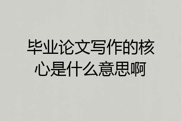 毕业论文写作的核心是什么意思啊