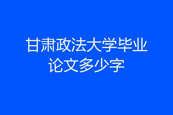 甘肃政法大学毕业论文多少字