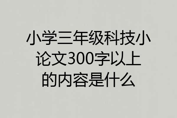 小学三年级科技小论文300字以上的内容是什么