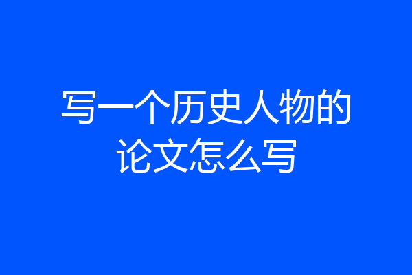 写一个历史人物的论文怎么写