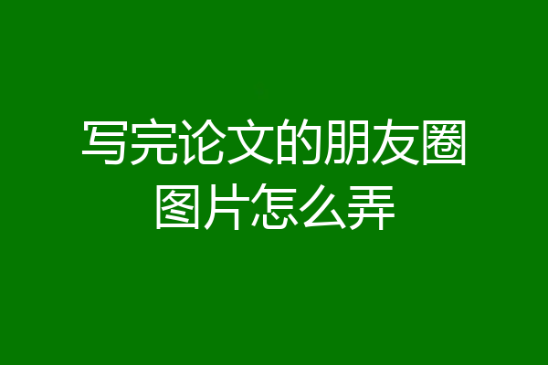 写完论文的朋友圈图片怎么弄
