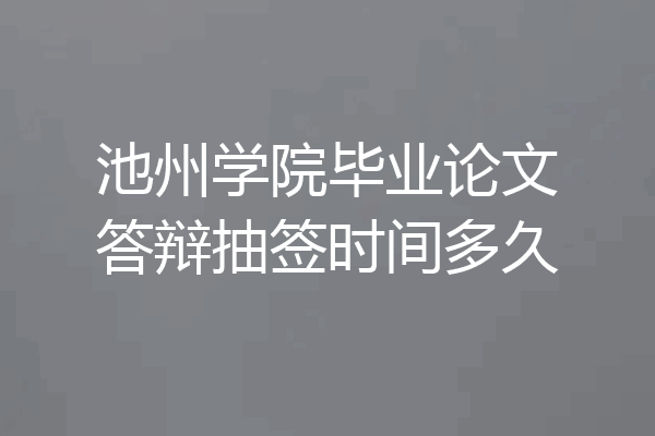 池州学院毕业论文答辩抽签时间多久