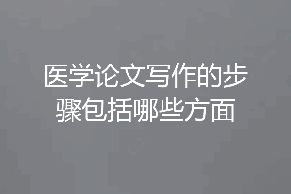 医学论文写作的步骤包括哪些方面