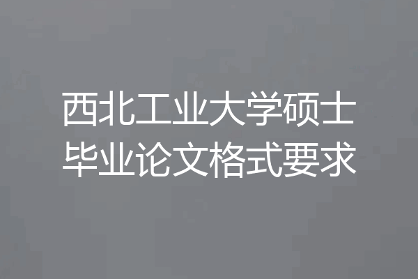 西北工业大学硕士毕业论文格式要求
