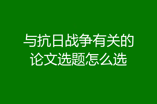 与抗日战争有关的论文选题怎么选