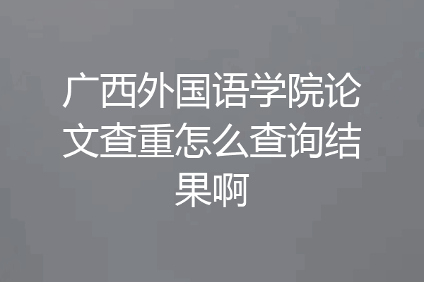 广西外国语学院论文查重怎么查询结果啊