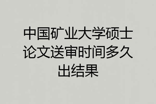 中国矿业大学硕士论文送审时间多久出结果