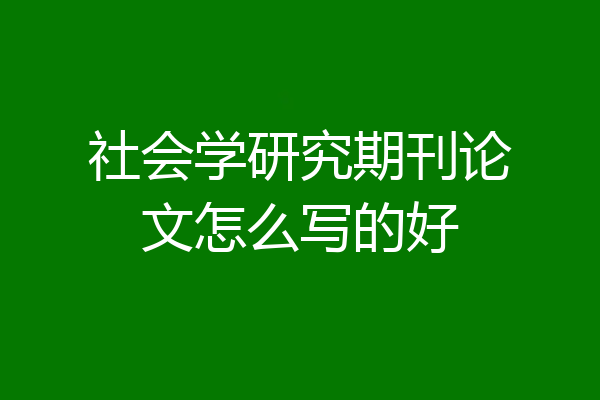 社会学研究期刊论文怎么写的好