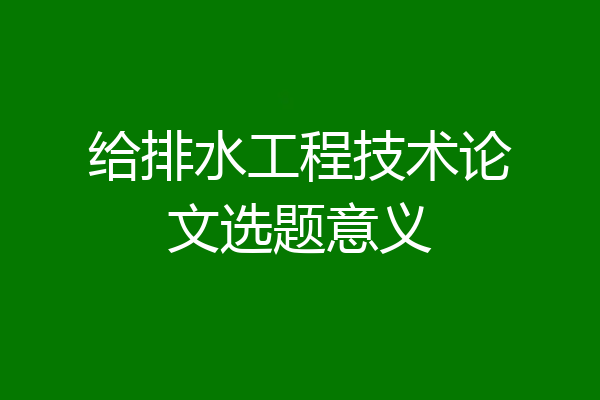 给排水工程技术论文选题意义