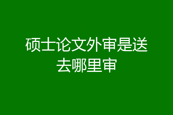 硕士论文外审是送去哪里审