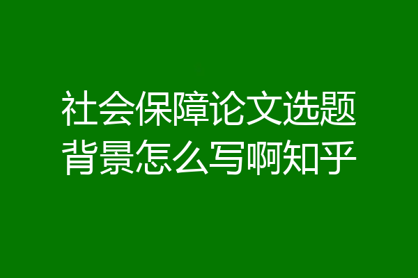 社会保障论文选题背景怎么写啊知乎