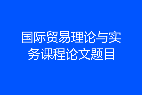 国际贸易理论与实务课程论文题目