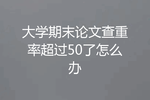 大学期末论文查重率超过50了怎么办