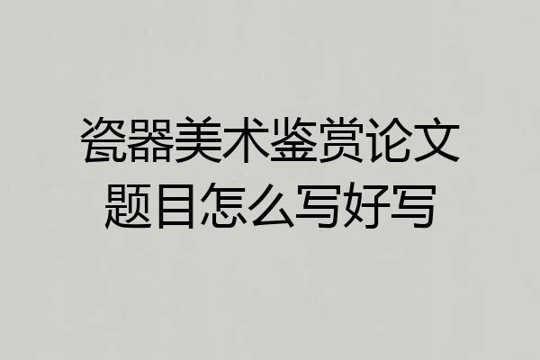 瓷器美术鉴赏论文题目怎么写好写