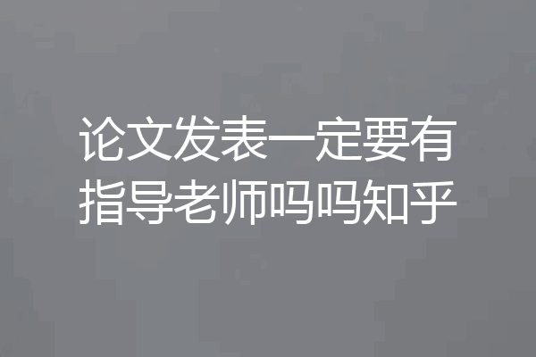 论文发表一定要有指导老师吗吗知乎