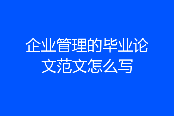 企业管理的毕业论文范文怎么写