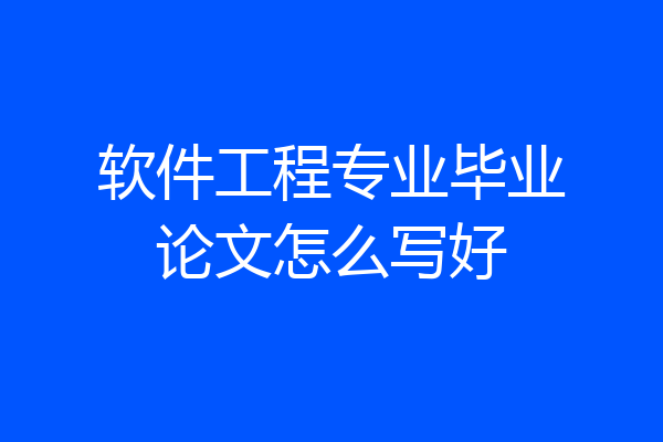 软件工程专业毕业论文怎么写好