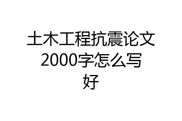 土木工程抗震论文2000字怎么写好