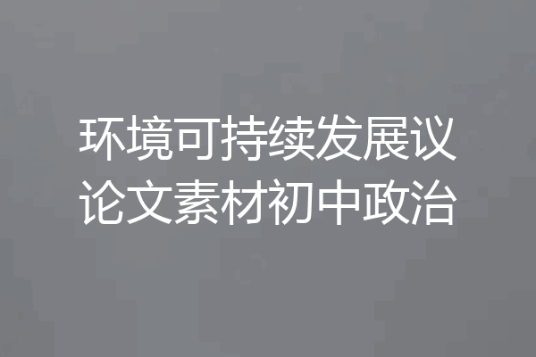 环境可持续发展议论文素材初中政治