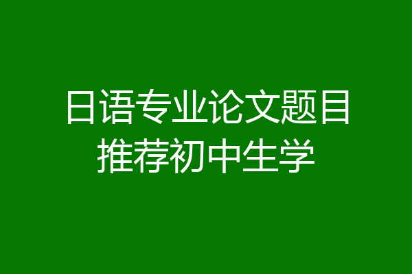 日语专业论文题目推荐初中生学