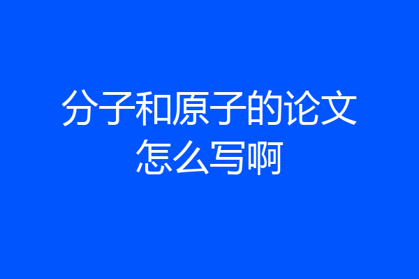 分子和原子的论文怎么写啊