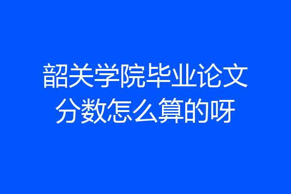 韶关学院毕业论文分数怎么算的呀
