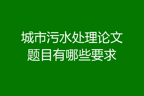 城市污水处理论文题目有哪些要求