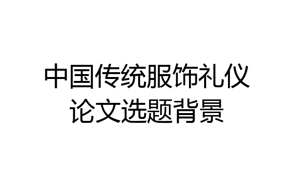 中国传统服饰礼仪论文选题背景