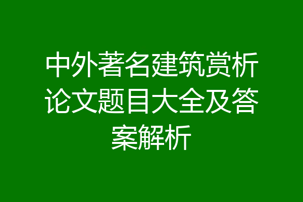 中外著名建筑赏析论文题目大全及答案解析