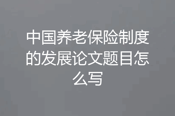 中国养老保险制度的发展论文题目怎么写