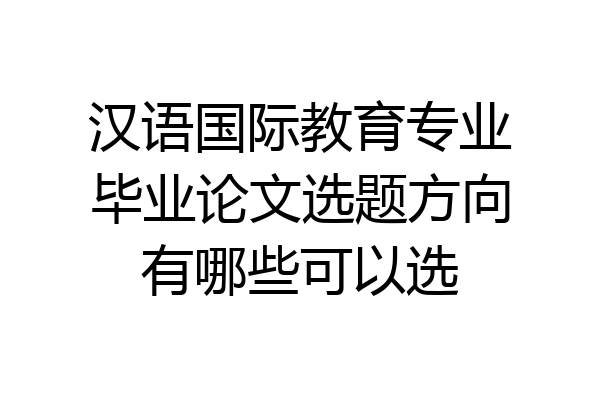 汉语国际教育专业毕业论文选题方向有哪些可以选