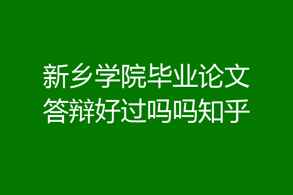 新乡学院毕业论文答辩好过吗吗知乎