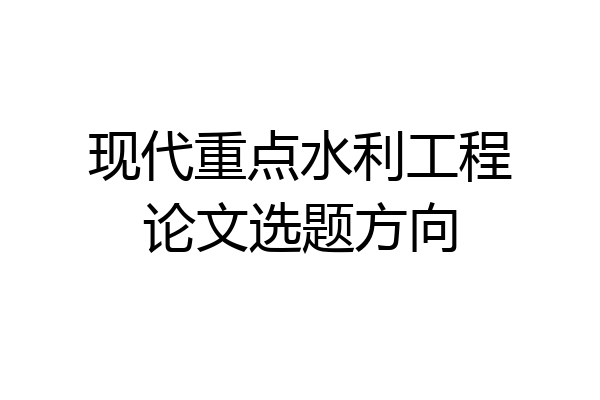 现代重点水利工程论文选题方向