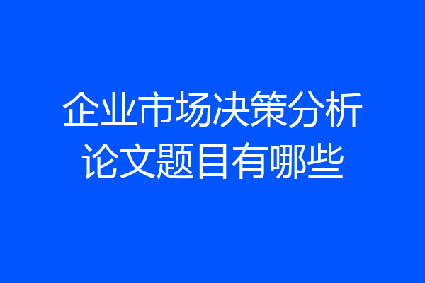 企业市场决策分析论文题目有哪些