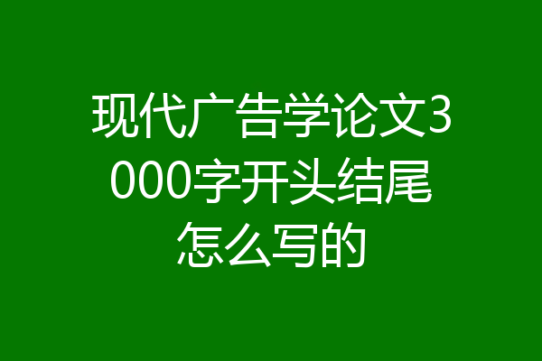 现代广告学论文3000字开头结尾怎么写的