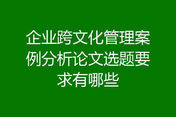 企业跨文化管理案例分析论文选题要求有哪些