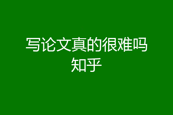 写论文真的很难吗知乎