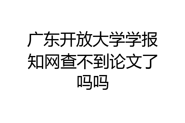 广东开放大学学报知网查不到论文了吗吗