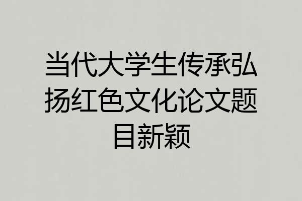 当代大学生传承弘扬红色文化论文题目新颖