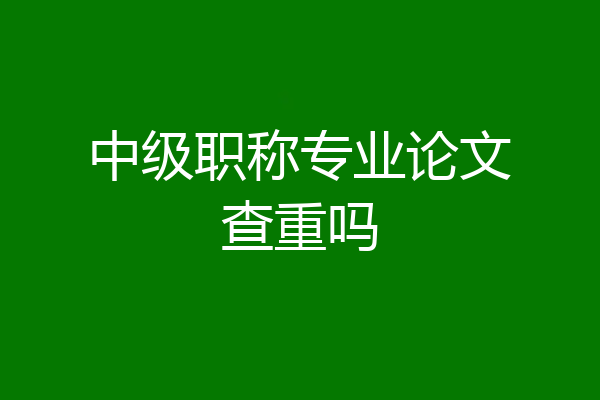 中级职称专业论文查重吗